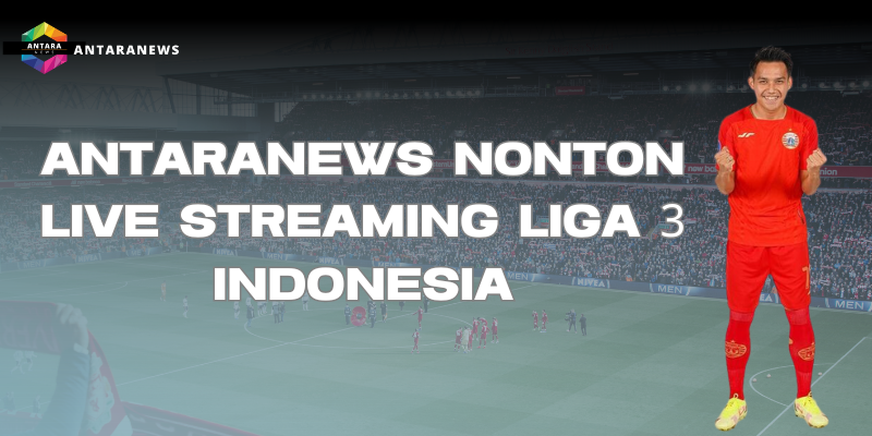 antaranews nonton live streaming liga 3 indoneisa